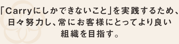 Carryにしかできないことを実践するため、日々努力し、常にお客様にとってより良い組織を目指す。